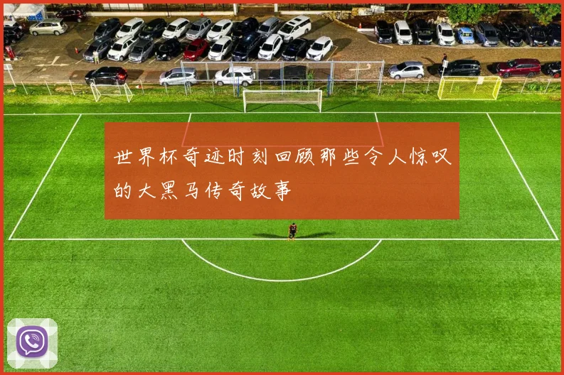 世界杯奇迹时刻回顾那些令人惊叹的大黑马传奇故事