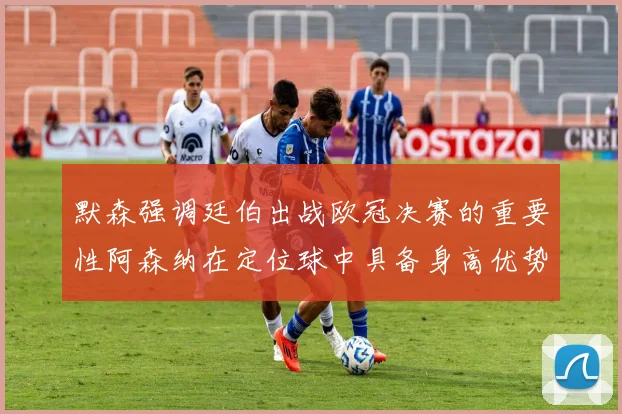 默森强调廷伯出战欧冠决赛的重要性阿森纳在定位球中具备身高优势