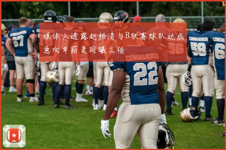 媒体人透露赵柏清与B联赛球队达成意向年薪是同曦三倍