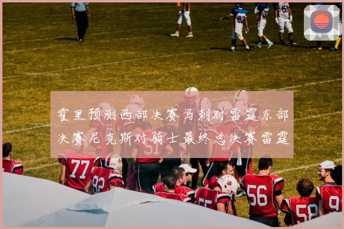 霍里预测西部决赛马刺对雷霆东部决赛尼克斯对骑士最终总决赛雷霆对决骑士