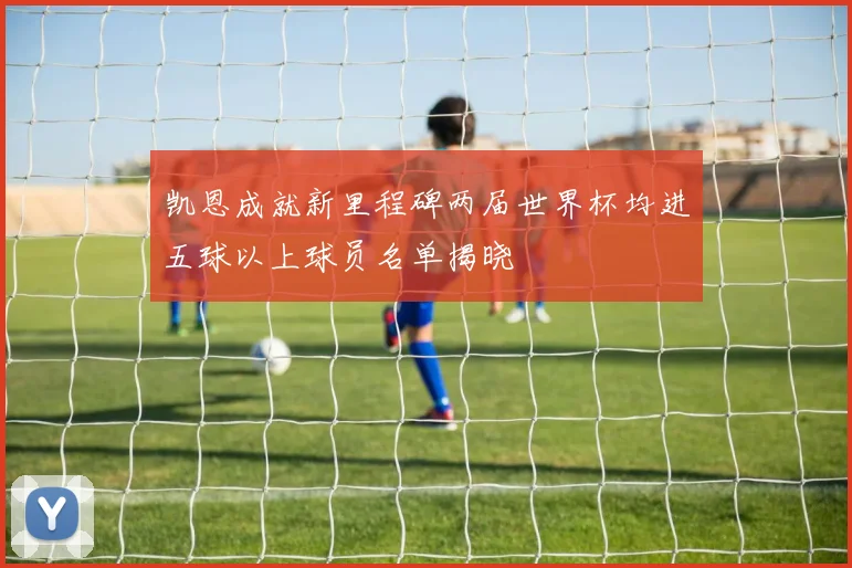 凯恩成就新里程碑两届世界杯均进五球以上球员名单揭晓