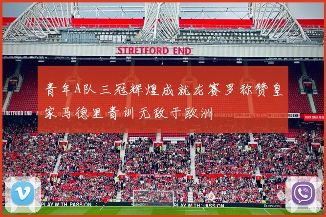 青年A队三冠辉煌成就龙赛罗称赞皇家马德里青训无敌于欧洲