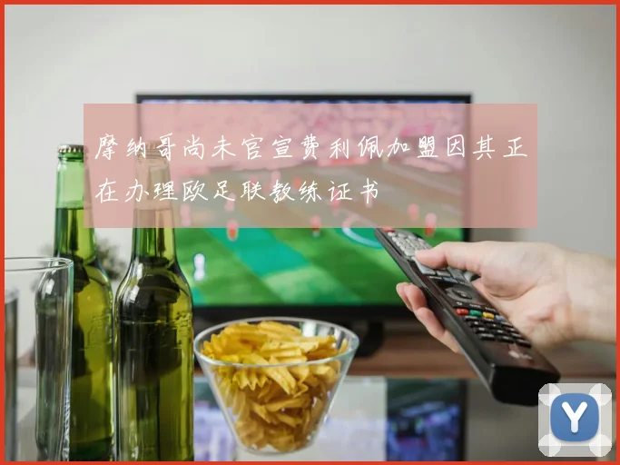 摩纳哥尚未官宣费利佩加盟因其正在办理欧足联教练证书