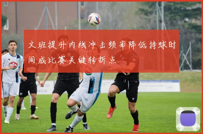 文班提升内线冲击频率降低持球时间成比赛关键转折点