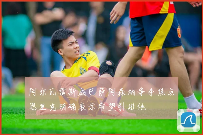 阿尔瓦雷斯成巴萨阿森纳争夺焦点恩里克明确表示希望引进他