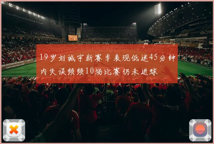 19岁刘诚宇新赛季表现低迷45分钟内失误频频10场比赛仍未进球