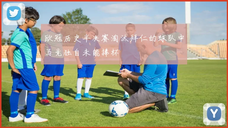欧冠历史半决赛淘汰拜仁的球队中马竞独自未能捧杯