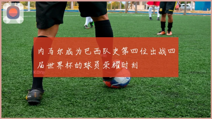 内马尔成为巴西队史第四位出战四届世界杯的球员荣耀时刻