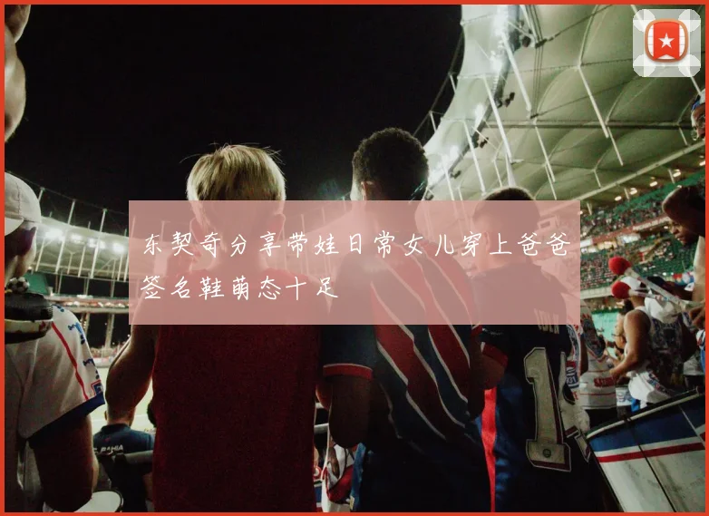 东契奇分享带娃日常女儿穿上爸爸签名鞋萌态十足