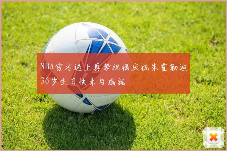 NBA官方送上真挚祝福庆祝朱霍勒迪36岁生日快乐与成就
