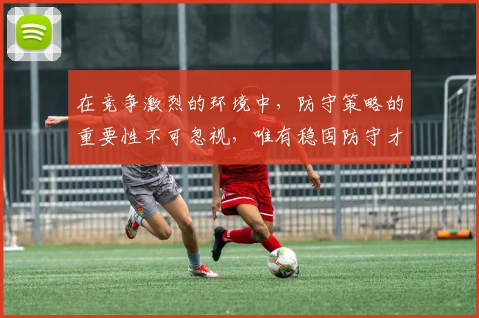 在竞争激烈的环境中，防守策略的重要性不可忽视，唯有稳固防守才能赢得胜利