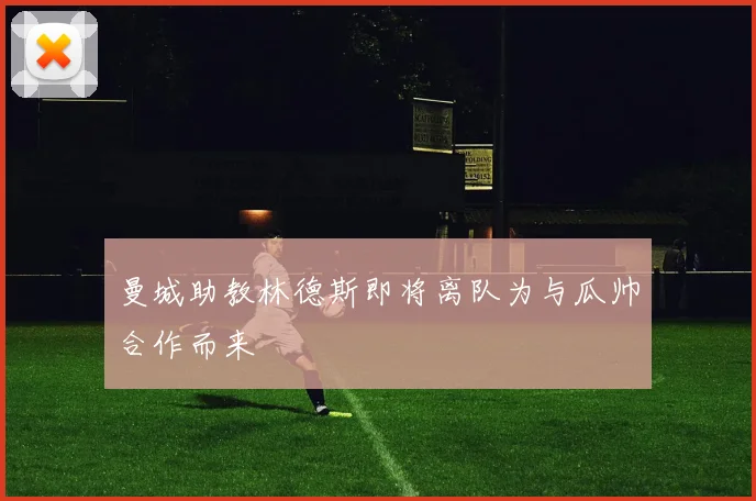 曼城助教林德斯即将离队为与瓜帅合作而来